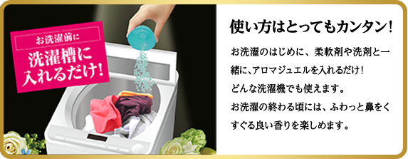 使い方はとってもカンタン！お洗濯のはじめに、柔軟剤や洗剤と一緒に、アロマジュエルを入れるだけ！どんな洗濯機でも使えます。お洗濯の終わる頃には、ふわっと鼻をくすぐる良い香りを楽しめます。
