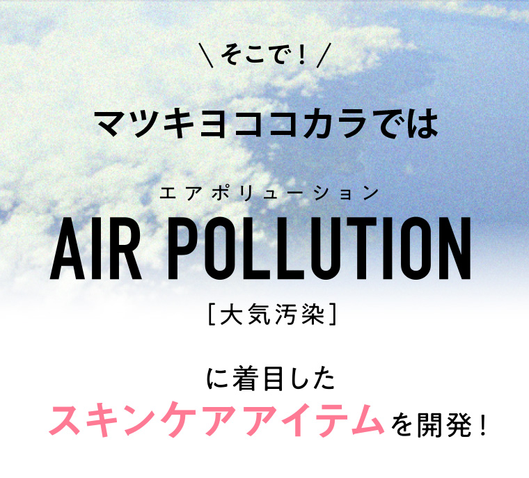 そこで！マツキヨココカラでは大気汚染に着目したスキンケアアイテムを開発！