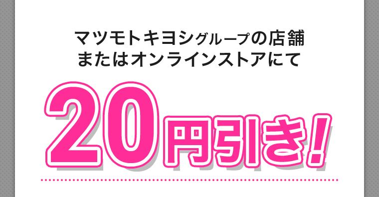 マツモトキヨシグループの店舗またはオンラインストアにて20円引き！
