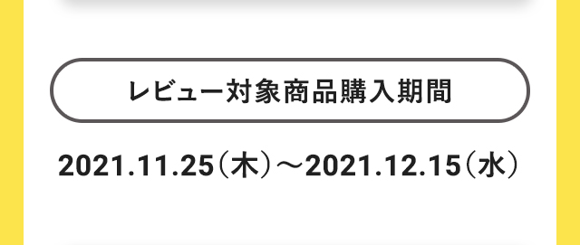 レビュー対象商品購入期間：2021.11.25（木）～2021.12.15（水）