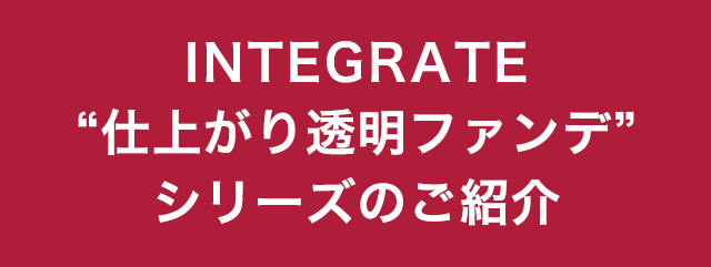 INTEGRATE“仕上がり透明ファンデ”シリーズのご紹介