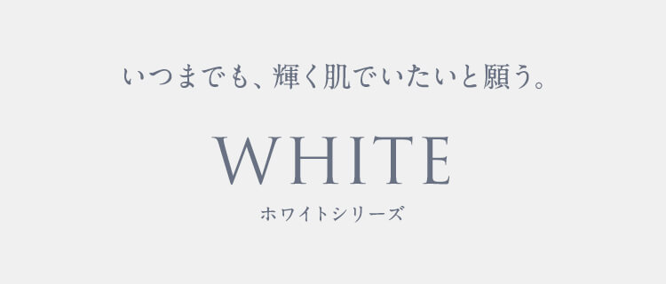 いつまでも、輝く肌でいたいと願う。WHITEホワイトシリーズ