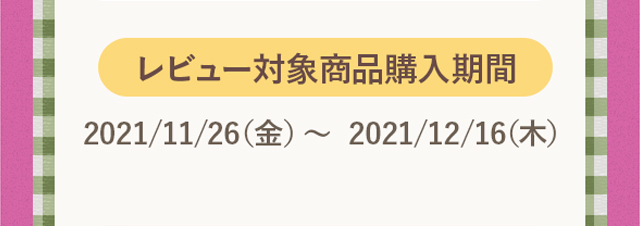 レビュー対象商品購入期間：2021/11/26（金）〜 2021/12/16（木）