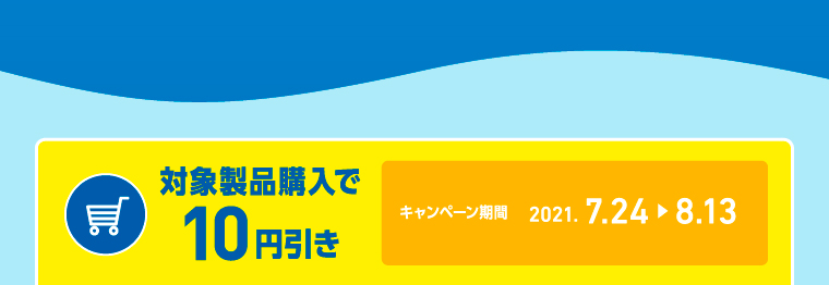 対象製品購入で10円引き キャンペーン期間2021. 7.24 > 8.13