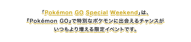 「PokémonGO Special Weekend」は、『PokémonGO』で特別なポケモンに出会えるチャンスがいつもより増える限定イベントです。
