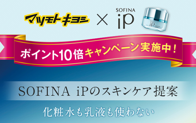 マツモトキヨシ×SOFINA iP ポイント10倍キャンペーン実施中！ SOFINA iPのスキンケア提案 化粧水も乳液も使わない